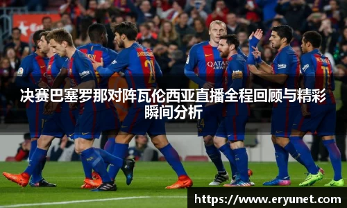 决赛巴塞罗那对阵瓦伦西亚直播全程回顾与精彩瞬间分析