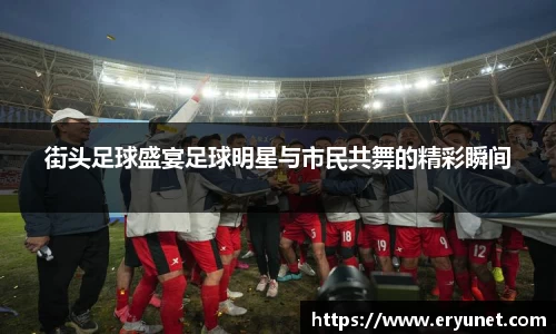 街头足球盛宴足球明星与市民共舞的精彩瞬间