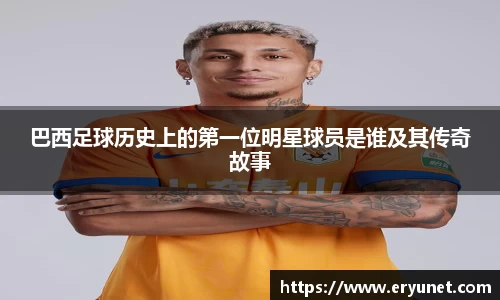 巴西足球历史上的第一位明星球员是谁及其传奇故事