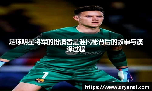 足球明星将军的扮演者是谁揭秘背后的故事与演绎过程