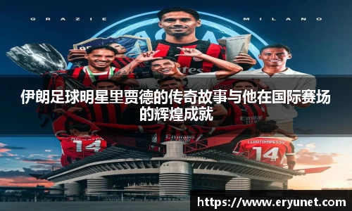 伊朗足球明星里贾德的传奇故事与他在国际赛场的辉煌成就