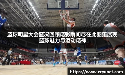 篮球明星大会盛况回顾精彩瞬间尽在此图集展现篮球魅力与运动精神