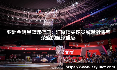 亚洲全明星篮球盛典：汇聚顶尖球员展现激情与荣耀的篮球盛宴