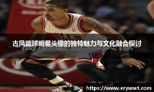 古风篮球明星头像的独特魅力与文化融合探讨
