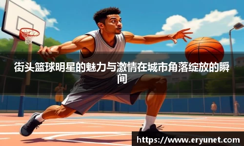 街头篮球明星的魅力与激情在城市角落绽放的瞬间